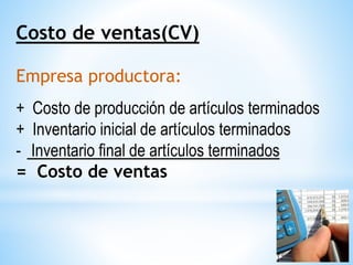 Costo de ventas(CV)
Empresa productora:
+ Costo de producción de artículos terminados
+ Inventario inicial de artículos terminados
- Inventario final de artículos terminados
= Costo de ventas
 