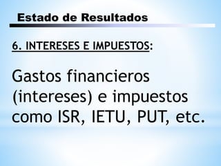 Estado de Resultados
6. INTERESES E IMPUESTOS:
Gastos financieros
(intereses) e impuestos
como ISR, IETU, PUT, etc.
 