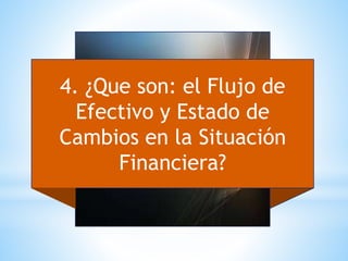 4. ¿Que son: el Flujo de
Efectivo y Estado de
Cambios en la Situación
Financiera?
 