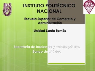 INSTITUTO POLITÉCNICO NACIONAL Escuela Superior de Comercio y Administración Unidad Santo Tomás Secretaría de hacienda y crédito público  Banco de México 