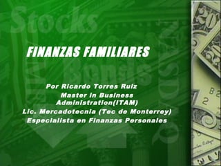 FINANZAS FAMILIARES
Por Ricardo Torres Ruiz
Master in Business Administration(ITAM)
Lic. Mercadotecnia (Tec de Monterrey)
Especialista en Finanzas Personales
 