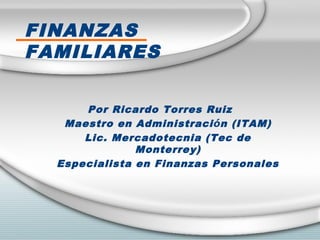 FINANZAS
FAMILIARES
Por Ricardo Torres Ruiz
Maestro en Administración (ITAM)
Lic. Mercadotecnia (Tec de Monterrey)
Especialista en Finanzas Personales
 