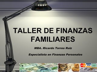 TALLER DE FINANZAS
FAMILIARES
MBA. Ricardo Torres Ruiz
Especialista en Finanzas Personales
 