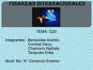 TEMA: G20

Integrantes: Benavides Andrés
             Cumbal Deicy
             Chamorro Nathaly
             Tarapués Erika

Nivel: 6to “A” Comercio Exterior
 