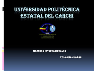UNIVERSIDAD POLITÉCNICA
  ESTATAL DEL CARCHI




      FINANZAS INTERNACIONALES

                         Yolanda Cuarán
 