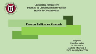 Universidad Fermín Toro
Decanato de Ciencias Jurídicas y Política
Escuela de Ciencia Política
Integrante:
Mayoiber Mejias
CI: 26.453.628
Materia: FINANZAS II
PROF. SALVADOR SAVOIA
Finanzas Publicas en Venezuela
 