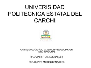 UNIVERISIDAD
POLITECNICA ESTATAL DEL
        CARCHI




   CARRERA COMERCIO EXTERIOR Y NEGOCIACION
               INTERNACIONAL

          FINANZAS INTERNACIONALES II

         ESTUDIANTE ANDRES BENAVIDES
 