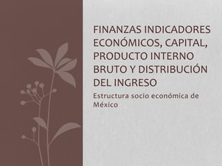 Estructura socio económica de
México
FINANZAS INDICADORES
ECONÓMICOS, CAPITAL,
PRODUCTO INTERNO
BRUTO Y DISTRIBUCIÓN
DEL INGRESO
 