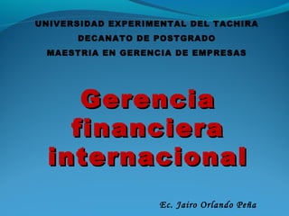UNIVERSIDAD EXPERIMENTAL DEL TACHIRA
DECANATO DE POSTGRADO
MAESTRIA EN GERENCIA DE EMPRESAS

Gerencia
financiera
internacional
Ec. Jairo Orlando Peña

 