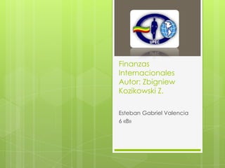 Finanzas
Internacionales
Autor: Zbigniew
Kozikowski Z.

Esteban Gabriel Valencia
6 «B»
 
