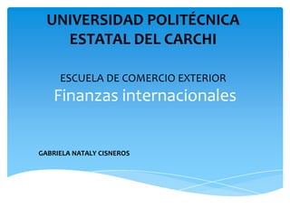 UNIVERSIDAD POLITÉCNICA
    ESTATAL DEL CARCHI

     ESCUELA DE COMERCIO EXTERIOR
   Finanzas internacionales


GABRIELA NATALY CISNEROS
 
