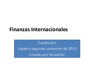 Finanzas Internacionales
Fundación
Inpahu segundo semestre de 2013
Creado por heralofac
 