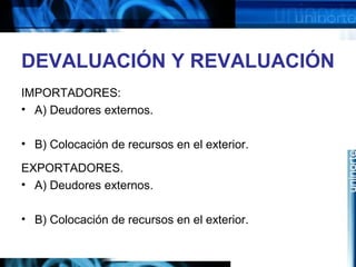 DEVALUACIÓN Y REVALUACIÓN
IMPORTADORES:
• A) Deudores externos.
• B) Colocación de recursos en el exterior.
EXPORTADORES.
• A) Deudores externos.
• B) Colocación de recursos en el exterior.
 