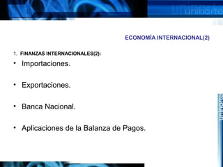 ECONOMÍA INTERNACIONAL(2)
1. FINANZAS INTERNACIONALES(2):
• Importaciones.
• Exportaciones.
• Banca Nacional.
• Aplicaciones de la Balanza de Pagos.
 