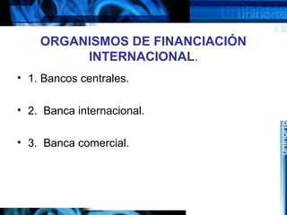ORGANISMOS DE FINANCIACIÓN
INTERNACIONAL.
• 1. Bancos centrales.
• 2. Banca internacional.
• 3. Banca comercial.
 