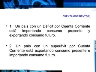 CUENTA CORRIENTE(2)
• 1. Un país con un Déficit por Cuenta Corriente
está importando consumo presente y
exportando consumo futuro.
• 2. Un país con un superávit por Cuenta
Corriente está exportando consumo presente e
importando consumo futuro.
 