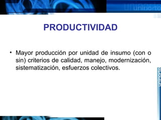 PRODUCTIVIDAD
• Mayor producción por unidad de insumo (con o
sin) criterios de calidad, manejo, modernización,
sistematización, esfuerzos colectivos.
 