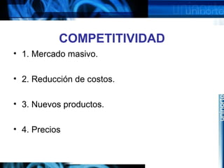 COMPETITIVIDAD
• 1. Mercado masivo.
• 2. Reducción de costos.
• 3. Nuevos productos.
• 4. Precios
 