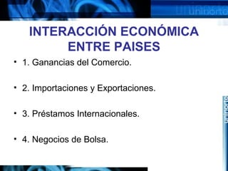 INTERACCIÓN ECONÓMICA
ENTRE PAISES
• 1. Ganancias del Comercio.
• 2. Importaciones y Exportaciones.
• 3. Préstamos Internacionales.
• 4. Negocios de Bolsa.
 