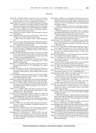 R E V I S T A D E L A c e p al 9 6 • D I C I E M B R E 2 0 0 8
Finanzas internacionales y desarrollo: ¿oportunidad o amenaza? • Jorge García-Arias
171
Bibliografía
Agosin, M. y R. Mayer (2000): Foreign Investment in Developing
Countries: Does It Crowd in Domestic Investment, unctad
Discussion Paper, Nº 146, unctad/osg/dp/146, Ginebra.
Agüera Sirgo, J.M. y J. García-Arias (2000): Distorsiones del sistema
financiero internacional: un impuesto sobre las transacciones
financieras en divisas como alternativa, Revista de economía
mundial, Nº 2, Madrid, Universidad Complutense de Madrid.
Atkinson, A. (comp.) (2005): New Sources of Development Finance,
Nueva York, Oxford University Press.
Banco Asiático de Desarrollo (2004): Asian Development Outlook,
2004, Manila.
Banco Mundial (1998): Assessing Aid: What Works, What Doesn’t
and Why, Nueva York, Oxford University Press.
(2004): Global Development Finance, 2004, Washington,
D.C.
Basu,A. y K. Srinivasan (2002): Foreign Direct Investment in Africa?
Same Case Studies, imf Working Paper, Nº 02/61, Washington,
D.C., Fondo Monetario Internacional.
Beynon, J. (2003): Poverty Efficient Aid Allocations: Collier/Dollar
Revisited, Overseas Development Institute Working Paper, Nº 2,
Londres, Economics and Statistics Analysis Unit, Overseas
Development Institute.
bpi (Banco de Pagos Internacionales) (2007): Triennial Central Bank
Survey of Foreign Exchange and Derivatives Market Activity
in April 2007. Preliminary Global Results, Basilea. Disponible
en: http://www.bis.org/publ/rpfx07.htm.
Bulir,A. y J. Hamann (2003): AidVolatility: An Empirical Assessment,
imf Staff Papers, vol. 50, Nº 1, Washington, D.C., Fondo
Monetario Internacional.
Burnside, C. y D. Dollar (2000): Aid, Policies and Growth, Policy
Research Working Paper, Nº 1777, Washington, D.C., Banco
Mundial.
Caballero, R. (2003): On the International Financial Architecture:
Insuring Emerging Markets, nber Working Paper, Nº 9570,
Cambridge, Massachusetts, National Bureau of Economic
Research.
cepal (Comisión Económica paraAmérica Latina y el Caribe) (2005):
La inversión extranjera en América Latina y el Caribe, 2004,
LC/G.2269-P, Santiago de Chile.
Collier, P. y J. Dehn (2001): Aid, Shocks and Growth, Policy Research
Working Paper, Nº 2688, Washington, D.C., Banco Mundial.
Collier, P. y D. Dollar (2001): Can the world cut poverty in half?
How policy reform and effective aid can meet the international
development goals?, World Development, vol. 29, Nº 11,
Amsterdam, Elsevier.
Collier, P. y A. Hoeffler (2002): Aid, Policy and Growth in Post-
conflict Countries, Policy Research Working Paper, Nº 2902,
Washington, D.C., Banco Mundial.
Comisión de las Comunidades Europeas (2005): New Sources of
Financing for Development: A Review of Options, Commission
Staff Working Paper, sec (2005) 467, Bruselas.
Dalgaard, C-J. y H. Hansen (2001): On aid, growth and good policies,
Journal of Development Studies, vol. 37, Nº 6, Londres, Taylor
& Francis.
Eatwell, J. (2002): The New International Financial Architecture:
Promise or Threat, Cambridge, Cambridge Endowment for
Research in Finance.
Eichengreen, B. (1999): Toward a New International Financial
Architecture: A Practical Post-Asia Agenda, Washington, D.C.,
The Institute for International Economics.
Eichengreen, B., R. Hausmann y U. Panizza (2003): Currency
Mismatches, Debt Intolerance, and Original Sin: Why They
Are Not the Same and Why It Matters, nber Discussion Paper,
Nº 10036, Cambridge, Massachusetts, National Bureau of
Economic Research.
García-Arias, J. (2002a): La crisis cambiaria y financiera de la asean-4:
liberalización financiera disfuncional y comportamiento de
rebaño, Problemas del desarrollo. Revista latinoamericana de
economía, vol. 33, Nº 129, México, D.F., Universidad Nacional
Autónoma de México.
(2002b): Economía política de la estabilidad cambiaria.
Una perspectiva desde la teoría de los bienes públicos globales,
Madrid, ces.
(2004): Mundialización y sector público: mitos y enseñanzas
de la globalización financiera, Comercio exterior, vol. 54, Nº 10,
México, D.F., Banco Nacional de Comercio Exterior.
(2006): Information cascades and currency crises: a theoretical
analysis, Investigación económica, Nº 255, México, D.F.,
Universidad Nacional Autónoma de México.
Griffith-Jones, S., R. Gottschalk y J. Cailloux (comps.) (2003):
International Capital Flows in Calm and Turbulent Times: The
Need for New International Architecture,AnnArbor, University
of Michigan Press.
Hansen, H. y F. Tarp (2000): Aid effectiveness disputed, Journal of
International Development, vol. 12, Nº 3, Nueva York, Wiley.
Hanson, G. (2001): Should Countries Promote Foreign Direct
Investment?, cid Discussion Paper Series, Nº 9, Nueva York,
Naciones Unidas.
HM Treasury/Departamento de Desarrollo Internacional (2003):
International Finance Facility, Londres.
Kaul, I., I. Grunberg y M. Stern (1999): Global Public Goods:
International Cooperation in the 21st Century, Nueva York,
Oxford University Press.
Kaul, I. y otros (2003): Providing Global Public Goods. Managing
Globalization, Nueva York, Oxford University Press.
Kenen, P. (2001): The International Financial Architecture: What’s
New?What’s Missing,Washington, D.C., Institute for International
Economics.
Morrissey, O. (2001): Does aid increase growth?, Progress in
Development Studies, vol. 1, Nº 1, Sage Publications.
Naciones Unidas (2001): Informe del Grupo de Alto Nivel sobre la
Financiación para el Desarrollo, Nueva York.
(2002): Informe de la Conferencia Internacional sobre la
Financiación para el Desarrollo (Monterrey, México, 18 a 22
de marzo), A/CONF. 198/11, Nueva York.
(2005): Un concepto más amplio de la libertad: desarrollo,
seguridad y derechos humanos para todos, Nueva York.
Nissanke, M. (2005): Revenue potential of the Tobin Tax for
development finance: a critical appraisal, en A. Atkinson
(comp.), New Sources of Development Finance, Nueva York,
Oxford University Press.
Ocampo, J.A. (1999a): La reforma financiera internacional: una agenda
ampliada, Revista de la cepal, Nº 69, LC/G.2067-P, Santiago
de Chile, diciembre.
(1999b):Haciaunanuevaarquitecturafinancierainternacional.
Informe del Grupo de Trabajo del Comité Ejecutivo deAsuntos
Económicos y Sociales de las Naciones Unidas, LC/G. 2054,
Santiago de Chile, marzo.
Ocampo, J.A., J. Kregel y S. Griffith-Jones (2007): International
Finance and Development, Londres, Zed Books.
ocde (Organización de Cooperación y Desarrollo Económicos) (2008),
Net Official Development Assistance in 2007. Preliminary data
for 2007. Disponible en: http:www.oecd.org/dac.
Olivié,I.yF.Steinberg(2007):Unbalancedelaayudaaldesarrollo2006:
¿Disminuye la ayuda?, ari, Nº 56, Madrid, Real Instituto Elcano.
Palazuelos,E.(1998):Laglobalizaciónfinanciera.Lainternacionalización
del capital financiero a finales del siglo XX, Madrid, Síntesis.
Pallage, S. y M.A. Robe (2001): Foreign aid and the business cycle,
Review of International Economics, vol. 9, Nº 4, Oxford,
Blackwell Publishing.
 