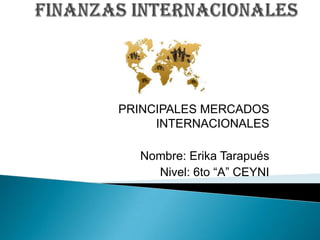 PRINCIPALES MERCADOS
     INTERNACIONALES

  Nombre: Erika Tarapués
    Nivel: 6to “A” CEYNI
 