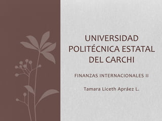 UNIVERSIDAD
POLITÉCNICA ESTATAL
    DEL CARCHI
 FINANZAS INTERNACIONALES II

    Tamara Liceth Apráez L.
 