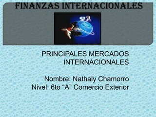 PRINCIPALES MERCADOS
        INTERNACIONALES

    Nombre: Nathaly Chamorro
Nivel: 6to “A” Comercio Exterior
 
