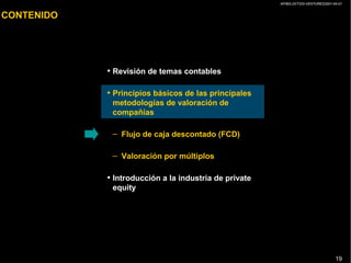 AP/BG-ZXT333-VENTURES2001-04-01
19
CONTENIDO
• Revisión de temas contables
• Principios básicos de las principales
metodologías de valoración de
compañías
– Flujo de caja descontado (FCD)
– Valoración por múltiplos
• Introducción a la industria de private
equity
 