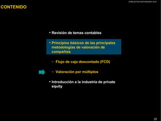 AP/BG-ZXT333-VENTURES2001-04-01
32
CONTENIDO
• Revisión de temas contables
• Principios básicos de las principales
metodologías de valoración de
compañías
– Flujo de caja descontado (FCD)
– Valoración por múltiplos
• Introducción a la industria de private
equity
 