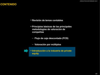 AP/BG-ZXT333-VENTURES2001-04-01
41
CONTENIDO
• Revisión de temas contables
• Principios básicos de las principales
metodologías de valoración de
compañías
– Flujo de caja descontado (FCD)
– Valoración por múltiplos
• Introducción a la industria de private
equity
 