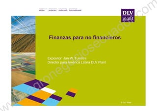 Finanzas para no financieros
© DLV Plant
Expositor: Jan W. Tuinstra
Director para América Latina DLV Plant
ww.agronegociosecuador.com
 