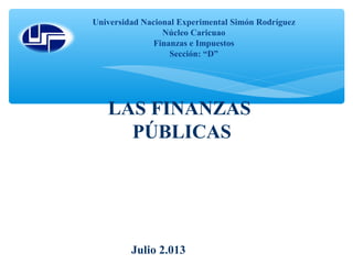 LAS FINANZAS
PÚBLICAS
Universidad Nacional Experimental Simón Rodríguez
Núcleo Caricuao
Finanzas e Impuestos
Sección: “D”
Julio 2.013
 