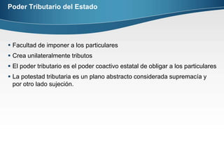 Poder Tributario del EstadoFacultad de imponer a los particularesCrea unilateralmente tributosEl poder tributario es el poder coactivo estatal de obligar a los particularesLa potestad tributaria es un plano abstracto considerada supremacía y por otro lado sujeción.