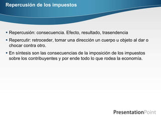 Repercusión de los impuestosRepercusión: consecuencia. Efecto, resultado, trasendenciaRepercutir: retroceder, tomar una dirección un cuerpo u objeto al dar o chocar contra otro.En síntesis son las consecuencias de la imposición de los impuestos sobre los contribuyentes y por ende todo lo que rodea la economía.