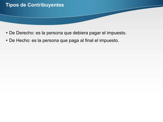 Tipos de ContribuyentesDe Derecho: es la persona que debiera pagar el impuesto.De Hecho: es la persona que paga al final el impuesto.
