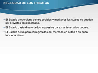 NECESIDAD DE LOS TRIBUTOSEl Estado proporciona bienes sociales y meritorios los cuales no pueden ser previstos en el mercado.El Estado gasta dinero de los impuestos para mantener a los pobres.El Estado actúa para corregir fallos del mercado en orden a su buen funcionamiento.