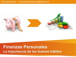 Carolina Gómez :: educacionyempresa@gmail.com




 Finanzas Personales
 La importancia de los buenos hábitos
                                                1	
  
 