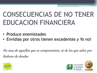 CONSECUENCIAS DE NO TENER
EDUCACION FINANCIERA
• Produce enemistades
• Envidias por otros tienen excedentes y Yo no!

No seas de aquellos que se comprometen, ni de los que salen por
fiadores de deudas
 