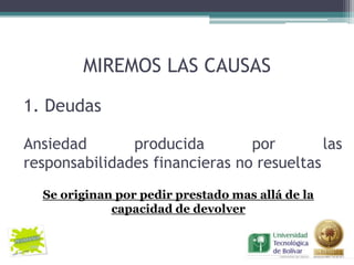 MIREMOS LAS CAUSAS

1. Deudas

Ansiedad       producida        por        las
responsabilidades financieras no resueltas
  Se originan por pedir prestado mas allá de la
             capacidad de devolver
 