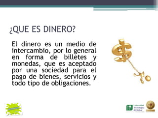 ¿QUE ES DINERO?
El dinero es un medio de
intercambio, por lo general
en forma de billetes y
monedas, que es aceptado
por una sociedad para el
pago de bienes, servicios y
todo tipo de obligaciones.
 