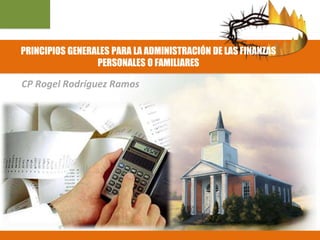PRINCIPIOS GENERALES PARA LA ADMINISTRACIÓN DE LAS FINANZAS
PERSONALES O FAMILIARES
CP Rogel Rodríguez Ramos
 