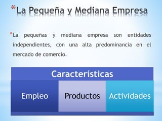 *
*La pequeñas y mediana empresa son entidades
independientes, con una alta predominancia en el
mercado de comercio.
Características
Empleo Productos Actividades
 