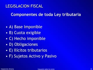 Componentes de toda Ley tributaria   A) Base Imponible B) Cuota exigible C) Hecho imponible D) Obligaciones E) Ilícitos tributarios F) Sujetos Activo y Pasivo Imposición directa Impuesto sobre la renta LEGISLACION FISCAL 