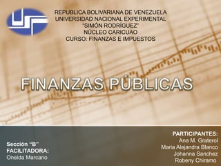 REPUBLICA BOLIVARIANA DE VENEZUELA
UNIVERSIDAD NACIONAL EXPERIMENTAL
“SIMÓN RODRÍGUEZ”
NÚCLEO CARICUAO
CURSO: FINANZAS E IMPUESTOS
PARTICIPANTES:
Ana M. Graterol
Maria Alejandra Blanco
Johanna Sanchez
Robeny Chiramo
Sección “B”
FACILITADORA:
Oneida Marcano
 