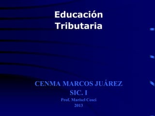 Educación 
Tributaria 
CENMA MARCOS JUÁREZ 
SIC. I 
Prof. Marisel Cosci 
2013 
 
