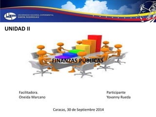 FINANZAS PÚBLICAS 
UNIDAD II 
Participante 
Yovanny Rueda 
Facilitadora. 
Oneida Marcano 
Caracas, 30 de Septiembre 2014 
 