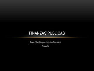 Econ. Washington Urquizo Carrasco
Docente
FINANZAS PUBLICAS
 