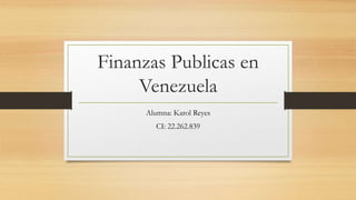 Finanzas Publicas en
Venezuela
Alumna: Karol Reyes
CI: 22.262.839
 