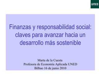 Finanzas y responsabilidad social: claves para avanzar hacia un desarrollo más sostenible Marta de la Cuesta  Profesora de Economía Aplicada UNED Bilbao 16 de junio 2010 