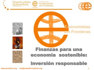 1
Economistas
sin Fronteras
Finanzas para una
economía sostenible:
inversión responsable
www.ecosfron.org rsc@euskadi.ecosfron.org
 